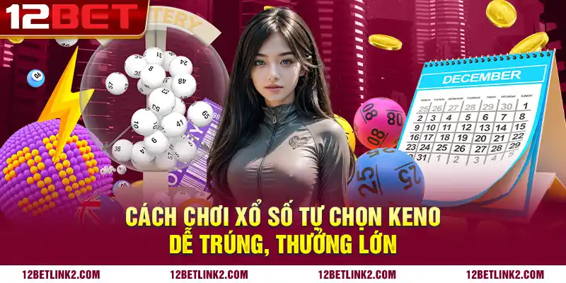 Cách chơi xổ số tự chọn keno dễ trúng, thưởng lớn